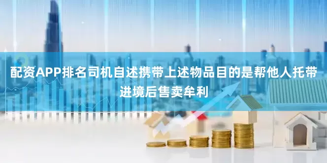 配资APP排名司机自述携带上述物品目的是帮他人托带进境后售卖牟利