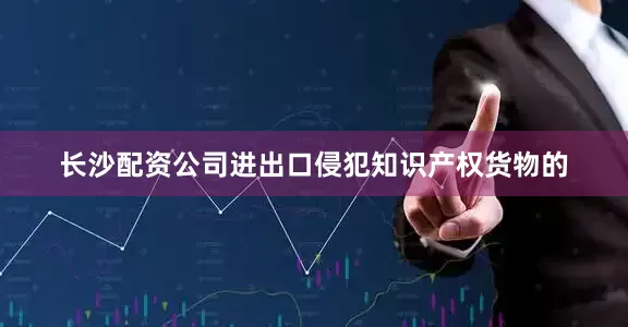 长沙配资公司进出口侵犯知识产权货物的