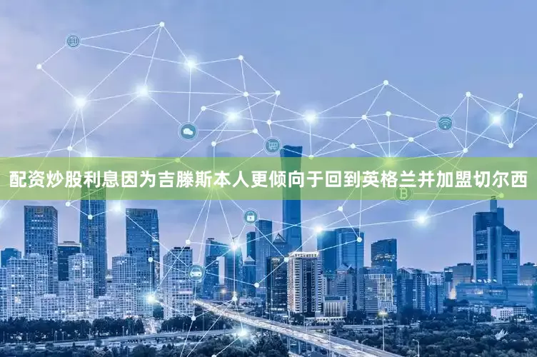 配资炒股利息因为吉滕斯本人更倾向于回到英格兰并加盟切尔西