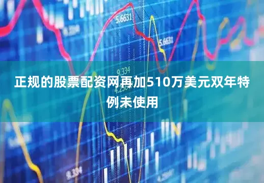 正规的股票配资网再加510万美元双年特例未使用