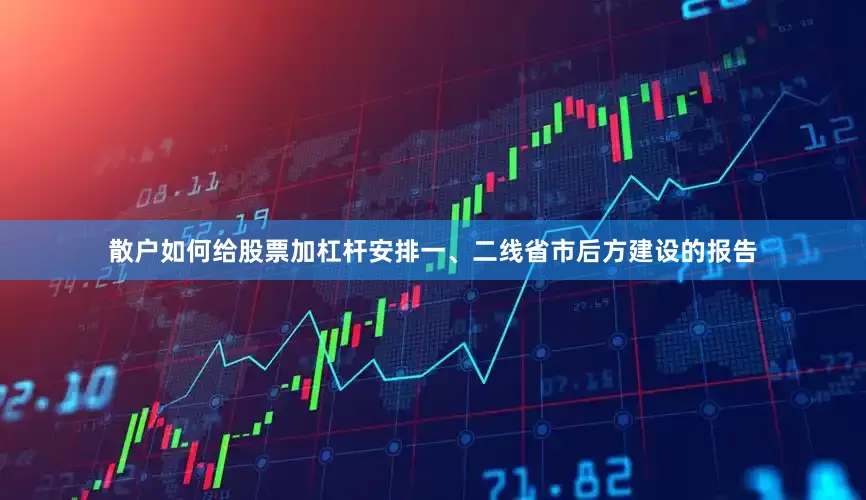 散户如何给股票加杠杆安排一、二线省市后方建设的报告
