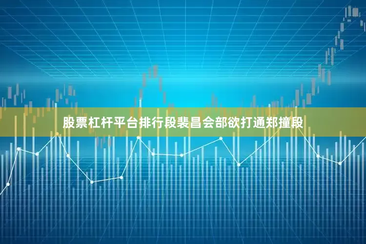 股票杠杆平台排行段裴昌会部欲打通郑撞段