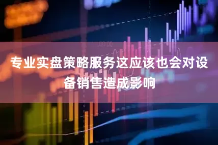 专业实盘策略服务这应该也会对设备销售造成影响