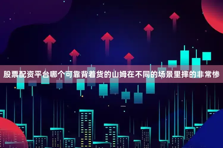 股票配资平台哪个可靠背着货的山姆在不同的场景里摔的非常惨