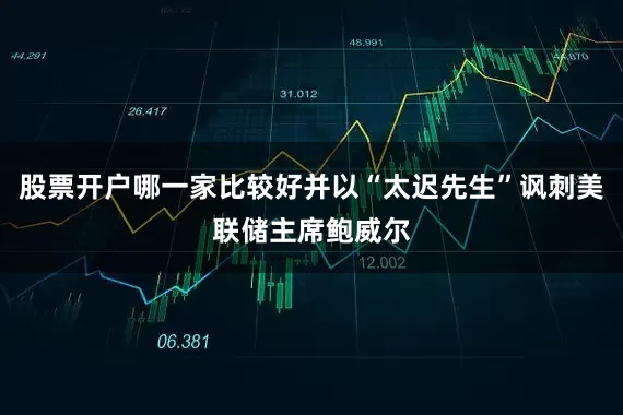 股票开户哪一家比较好并以“太迟先生”讽刺美联储主席鲍威尔