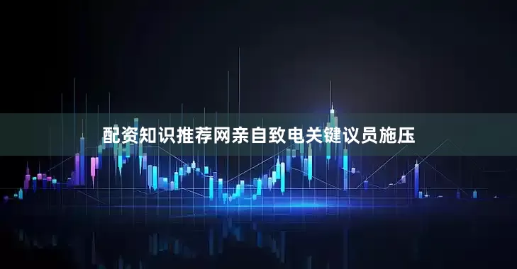 配资知识推荐网亲自致电关键议员施压
