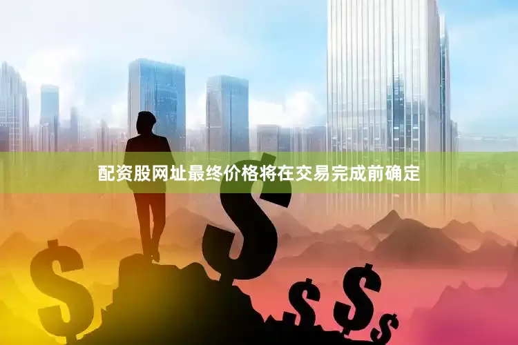 配资股网址最终价格将在交易完成前确定