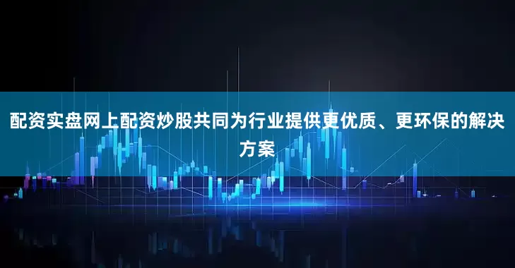 配资实盘网上配资炒股共同为行业提供更优质、更环保的解决方案