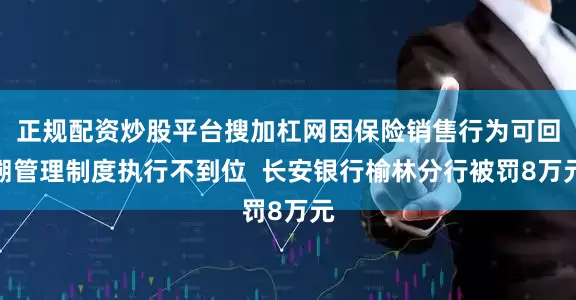 正规配资炒股平台搜加杠网因保险销售行为可回溯管理制度执行不到位  长安银行榆林分行被罚8万元