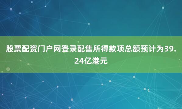 股票配资门户网登录配售所得款项总额预计为39.24亿港元