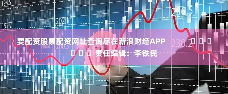 要配资股票配资网址查询尽在新浪财经APP            						责任编辑：李铁民
