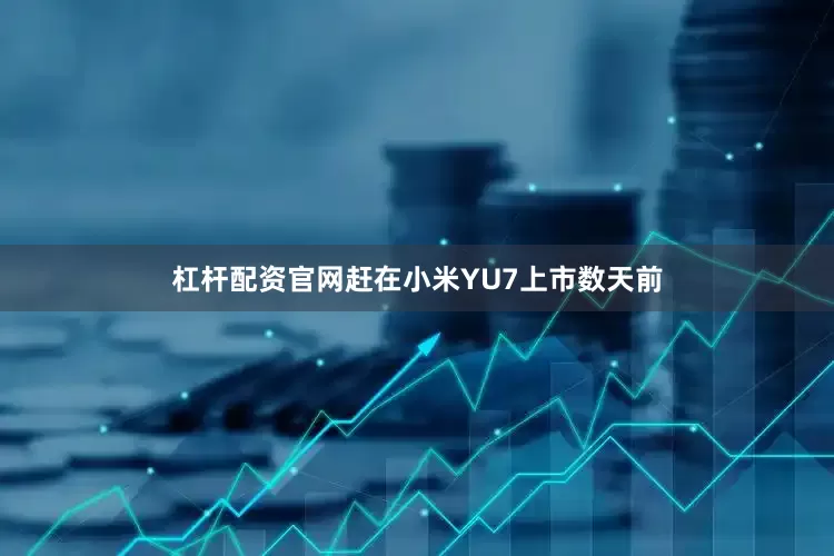 杠杆配资官网赶在小米YU7上市数天前