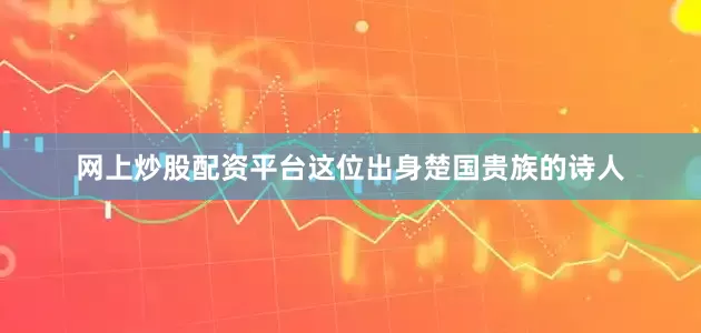 网上炒股配资平台这位出身楚国贵族的诗人