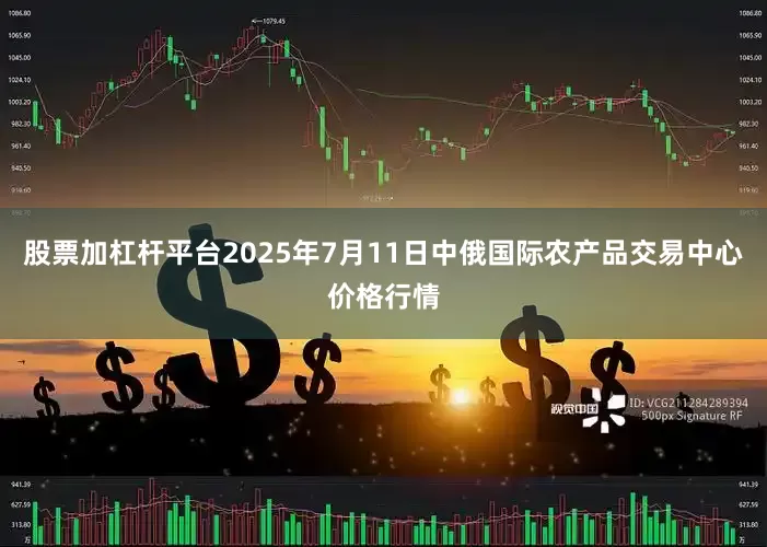 股票加杠杆平台2025年7月11日中俄国际农产品交易中心价格行情