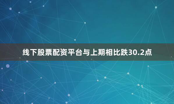 线下股票配资平台与上期相比跌30.2点