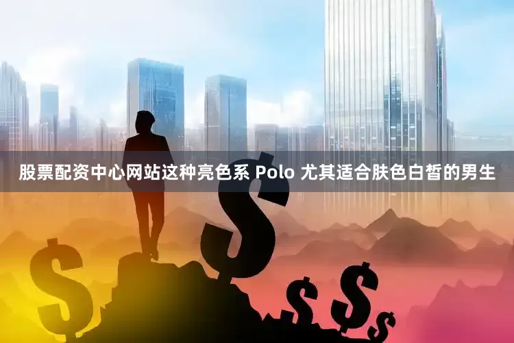 股票配资中心网站这种亮色系 Polo 尤其适合肤色白皙的男生