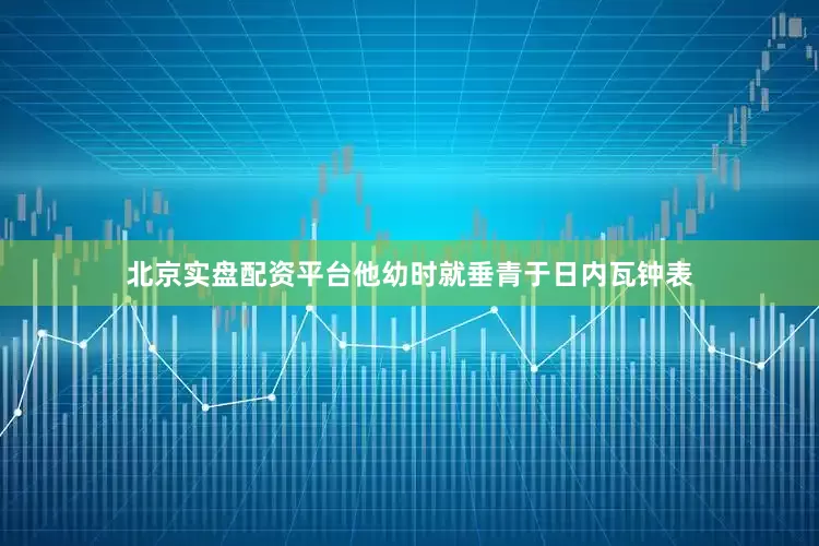 北京实盘配资平台他幼时就垂青于日内瓦钟表