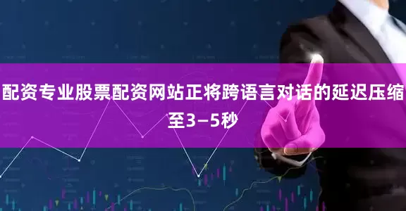 配资专业股票配资网站正将跨语言对话的延迟压缩至3—5秒