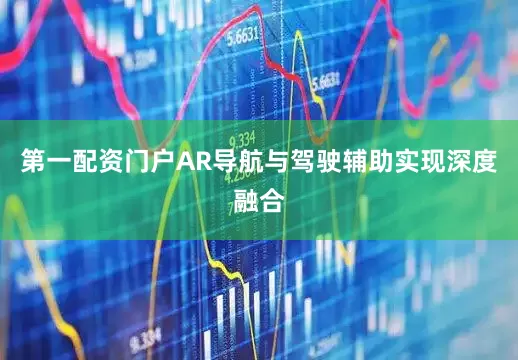 第一配资门户AR导航与驾驶辅助实现深度融合