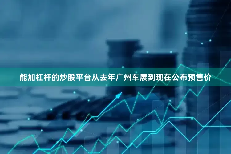 能加杠杆的炒股平台从去年广州车展到现在公布预售价