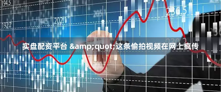 实盘配资平台 &quot;这条偷拍视频在网上疯传