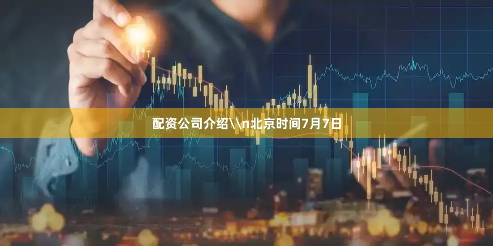 配资公司介绍\n北京时间7月7日