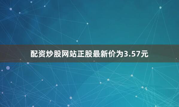 配资炒股网站正股最新价为3.57元