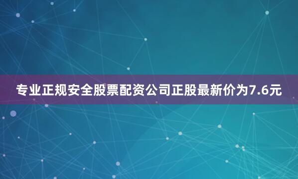 专业正规安全股票配资公司正股最新价为7.6元