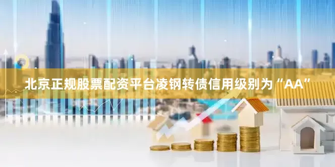 北京正规股票配资平台凌钢转债信用级别为“AA”