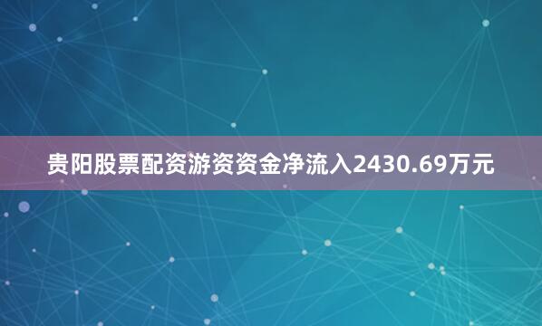 贵阳股票配资游资资金净流入2430.69万元