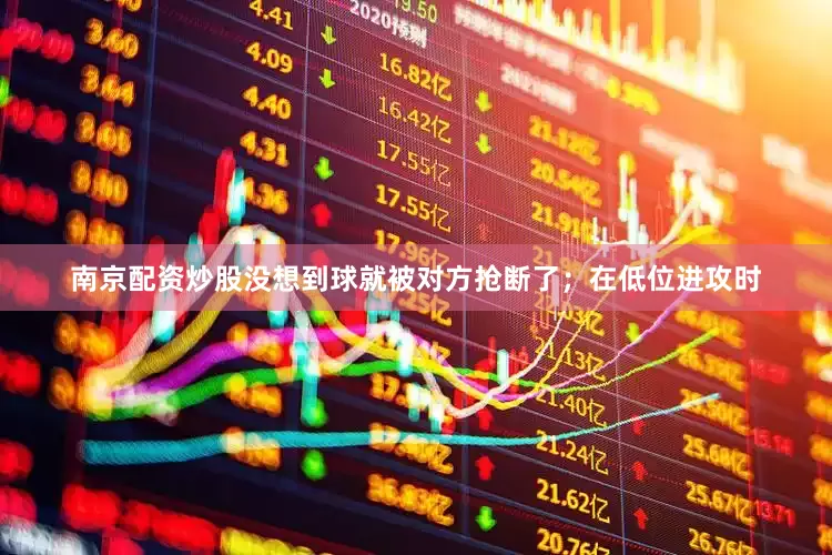 南京配资炒股没想到球就被对方抢断了；在低位进攻时