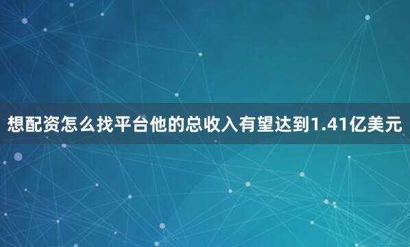 想配资怎么找平台他的总收入有望达到1.41亿美元