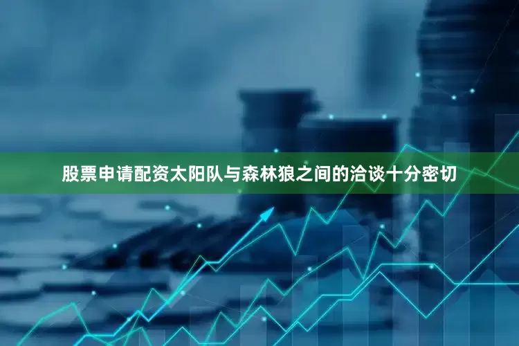 股票申请配资太阳队与森林狼之间的洽谈十分密切