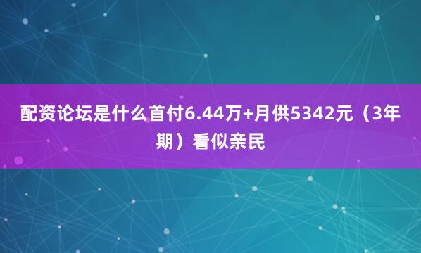 配资论坛是什么首付6.44万+月供5342元（3年期）看似亲民