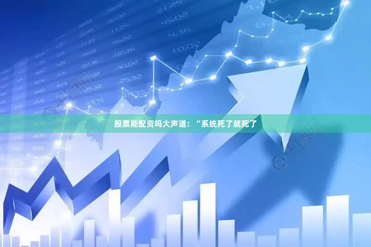 股票能配资吗大声道：“系统死了就死了