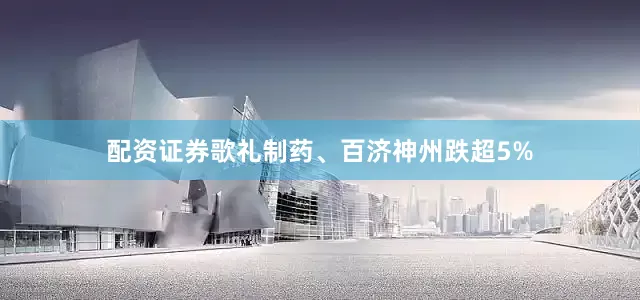 配资证券歌礼制药、百济神州跌超5%