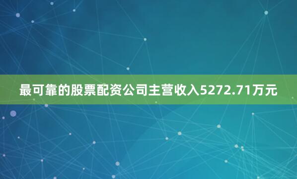 最可靠的股票配资公司主营收入5272.71万元