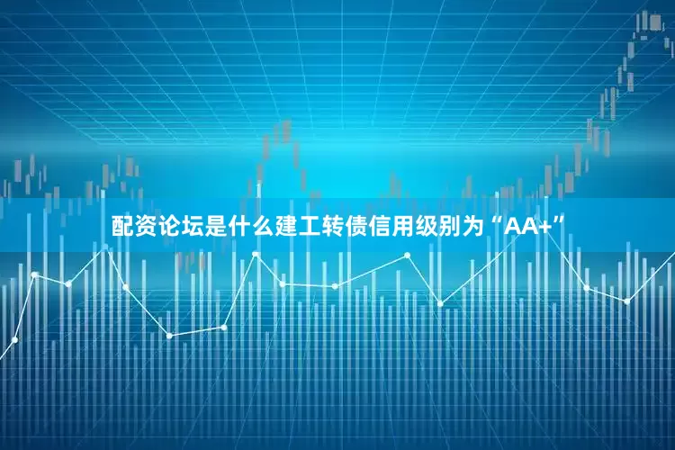 配资论坛是什么建工转债信用级别为“AA+”