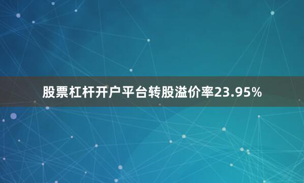 股票杠杆开户平台转股溢价率23.95%