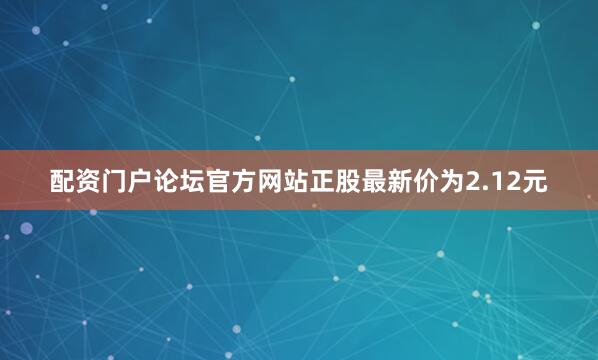 配资门户论坛官方网站正股最新价为2.12元