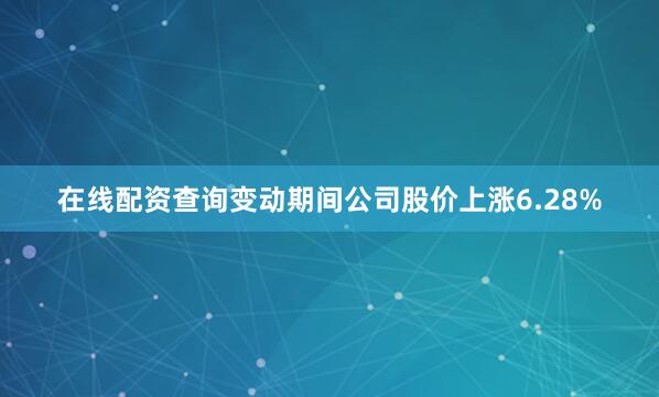 在线配资查询变动期间公司股价上涨6.28%
