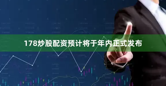 178炒股配资预计将于年内正式发布