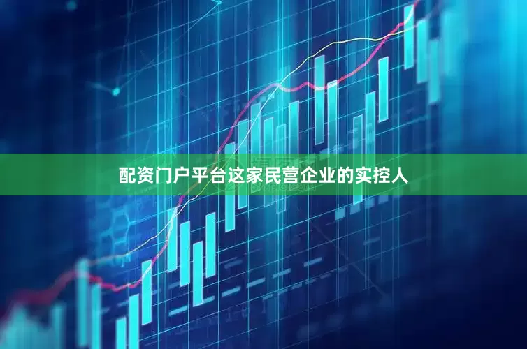 配资门户平台这家民营企业的实控人