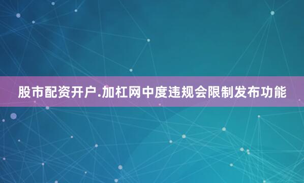 股市配资开户.加杠网中度违规会限制发布功能