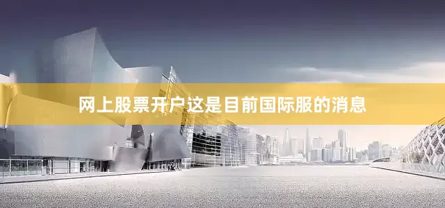 网上股票开户这是目前国际服的消息