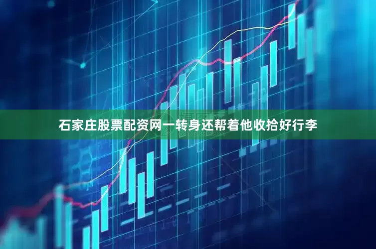 石家庄股票配资网一转身还帮着他收拾好行李