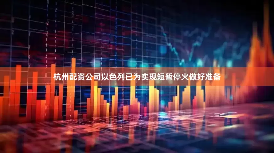 杭州配资公司以色列已为实现短暂停火做好准备