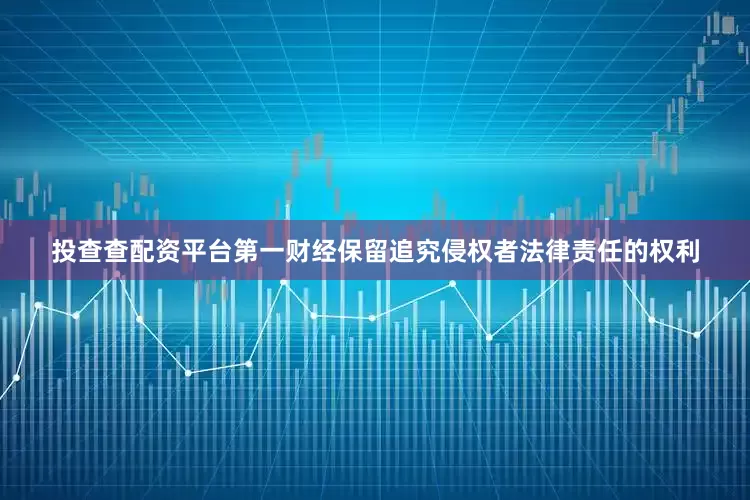 投查查配资平台第一财经保留追究侵权者法律责任的权利