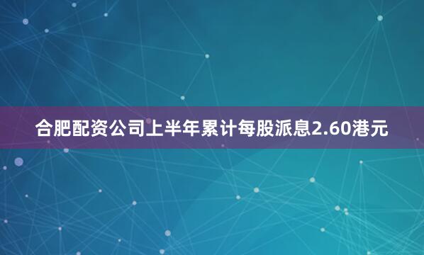 合肥配资公司上半年累计每股派息2.60港元