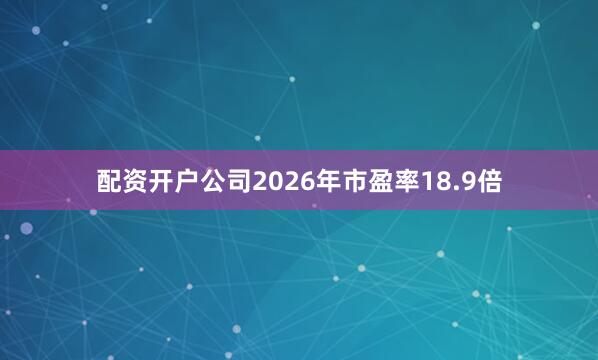 配资开户公司2026年市盈率18.9倍